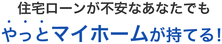 住宅ローンが不安なあなたでもやっとマイホームが持てる!