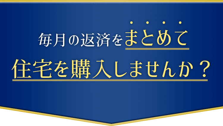毎月の返済をまとめて、住宅を購入しませんか?